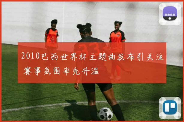 2010巴西世界杯主题曲发布引关注 赛事氛围率先升温