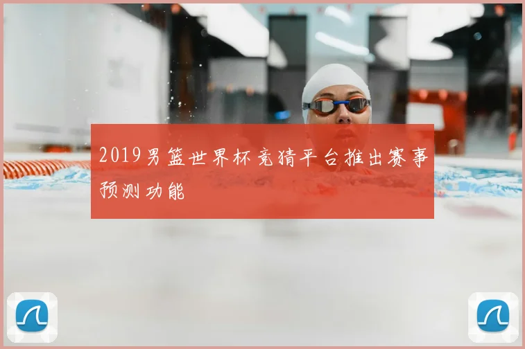 2019男篮世界杯竞猜平台推出赛事预测功能