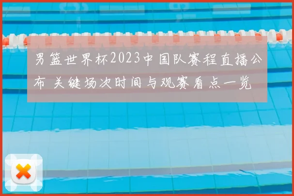 男篮世界杯2023中国队赛程直播公布 关键场次时间与观赛看点一览