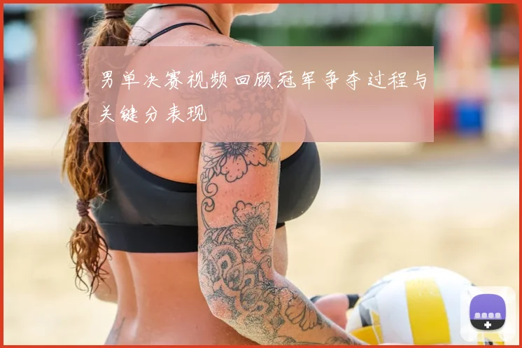 男单决赛视频回顾冠军争夺过程与关键分表现