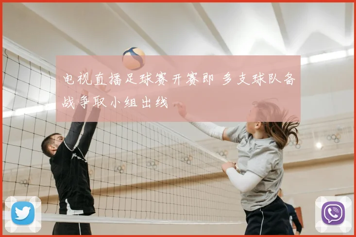 电视直播足球赛开赛即 多支球队备战争取小组出线