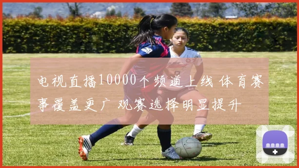 电视直播10000个频道上线 体育赛事覆盖更广 观赛选择明显提升