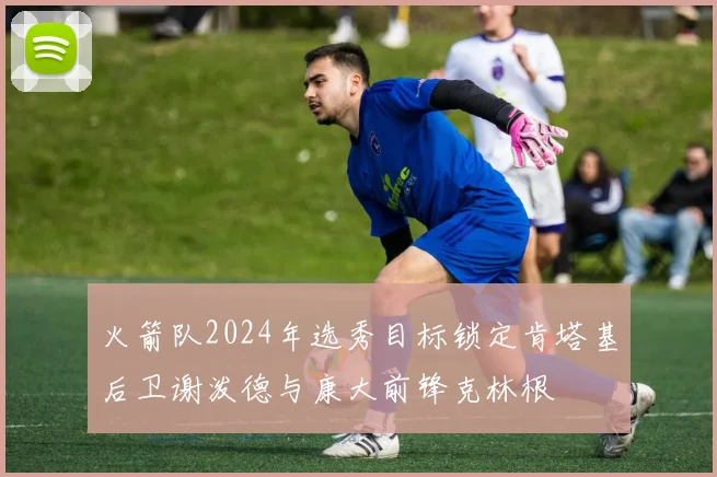 火箭队2024年选秀目标锁定肯塔基后卫谢泼德与康大前锋克林根